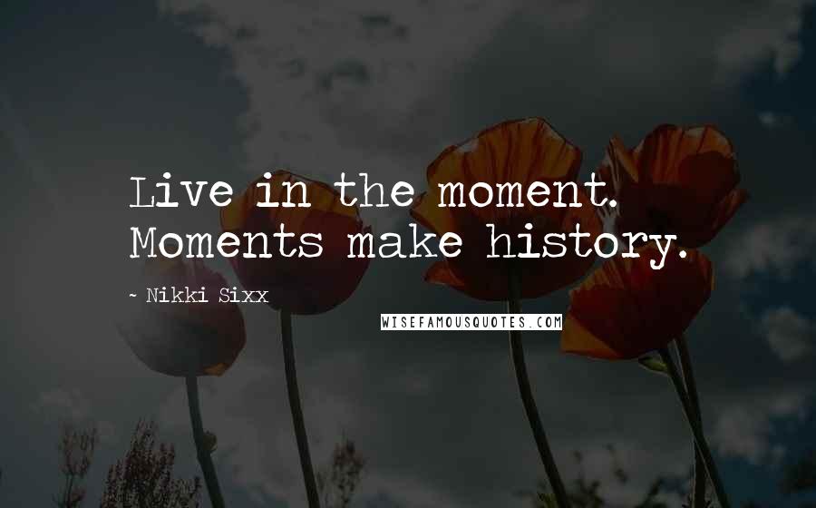 Nikki Sixx Quotes: Live in the moment. Moments make history.