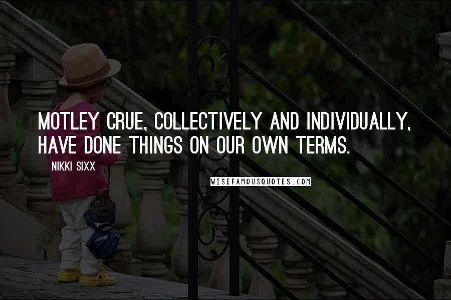 Nikki Sixx Quotes: Motley Crue, collectively and individually, have done things on our own terms.