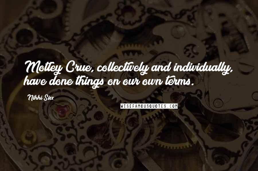 Nikki Sixx Quotes: Motley Crue, collectively and individually, have done things on our own terms.