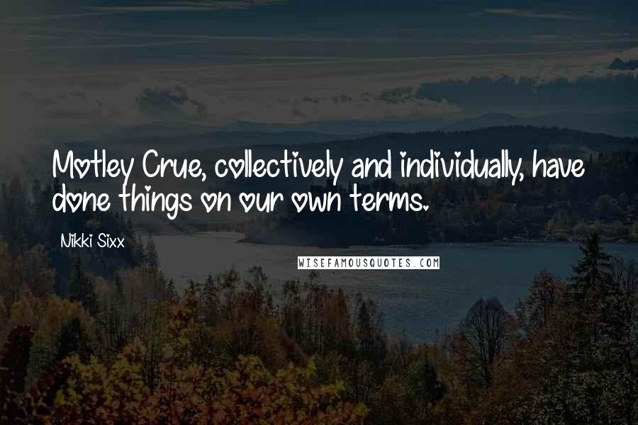 Nikki Sixx Quotes: Motley Crue, collectively and individually, have done things on our own terms.