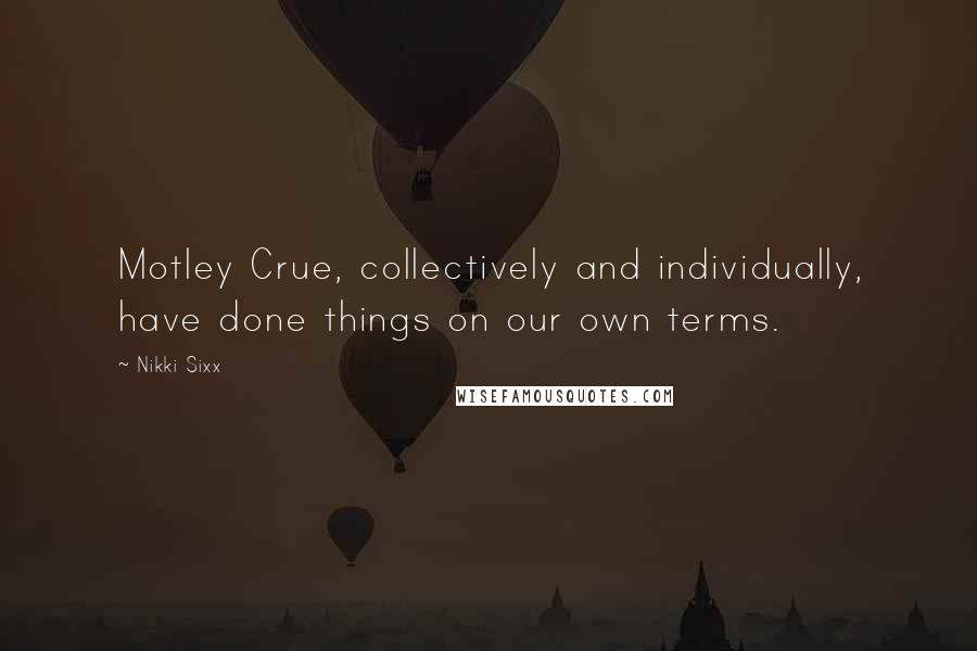 Nikki Sixx Quotes: Motley Crue, collectively and individually, have done things on our own terms.