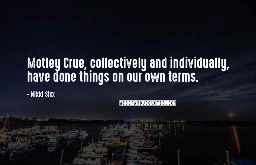 Nikki Sixx Quotes: Motley Crue, collectively and individually, have done things on our own terms.