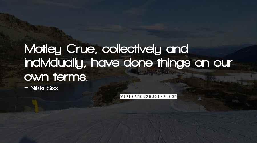 Nikki Sixx Quotes: Motley Crue, collectively and individually, have done things on our own terms.