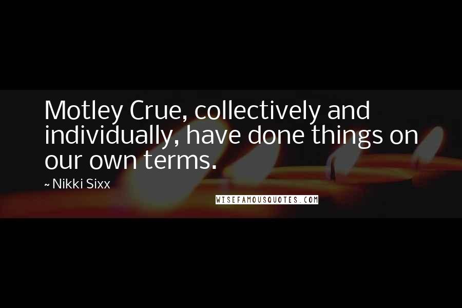 Nikki Sixx Quotes: Motley Crue, collectively and individually, have done things on our own terms.