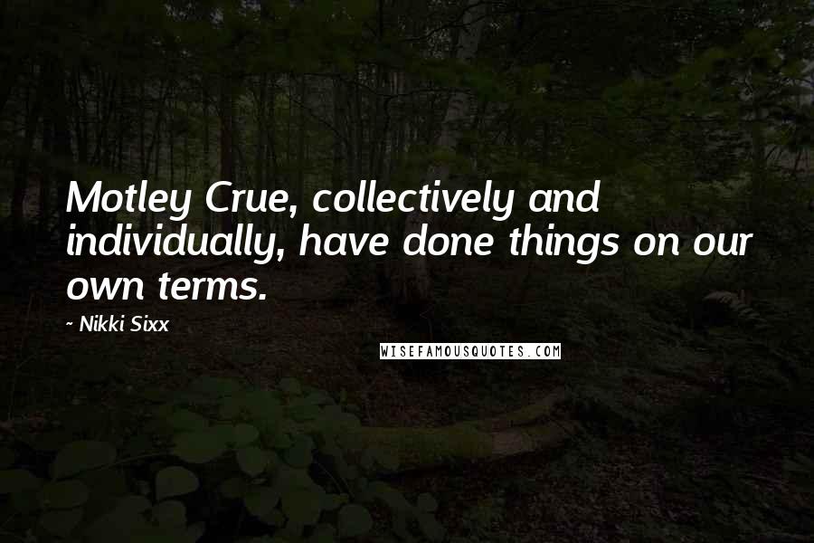 Nikki Sixx Quotes: Motley Crue, collectively and individually, have done things on our own terms.