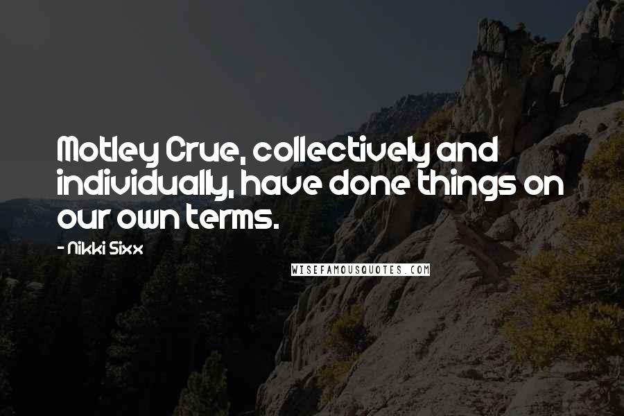 Nikki Sixx Quotes: Motley Crue, collectively and individually, have done things on our own terms.