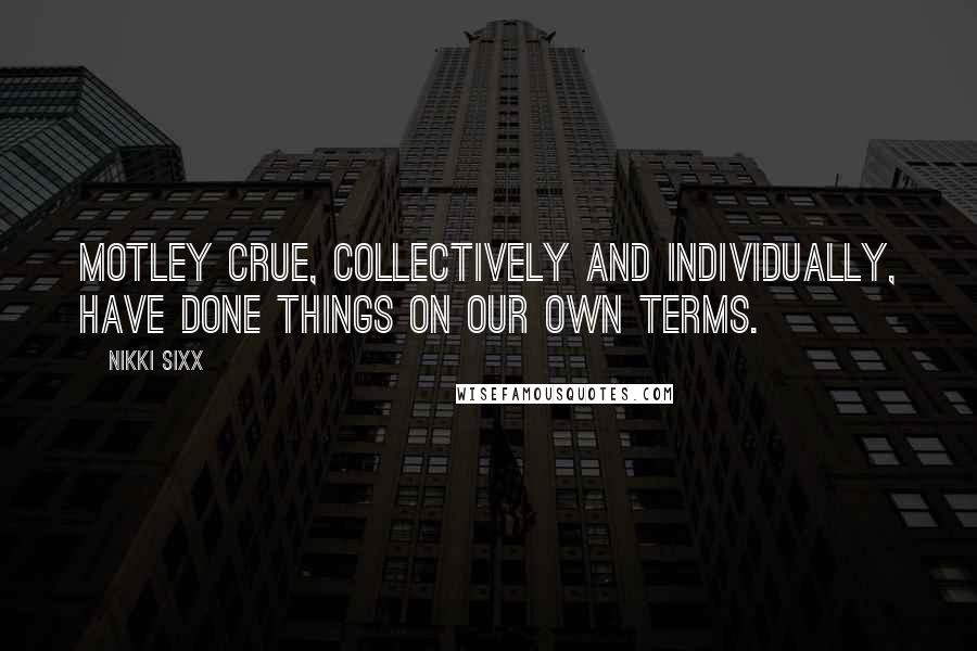 Nikki Sixx Quotes: Motley Crue, collectively and individually, have done things on our own terms.