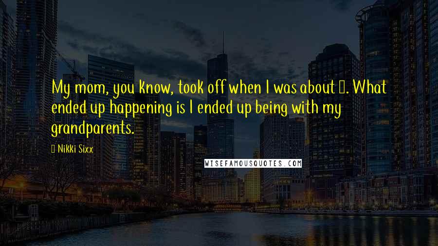 Nikki Sixx Quotes: My mom, you know, took off when I was about 6. What ended up happening is I ended up being with my grandparents.