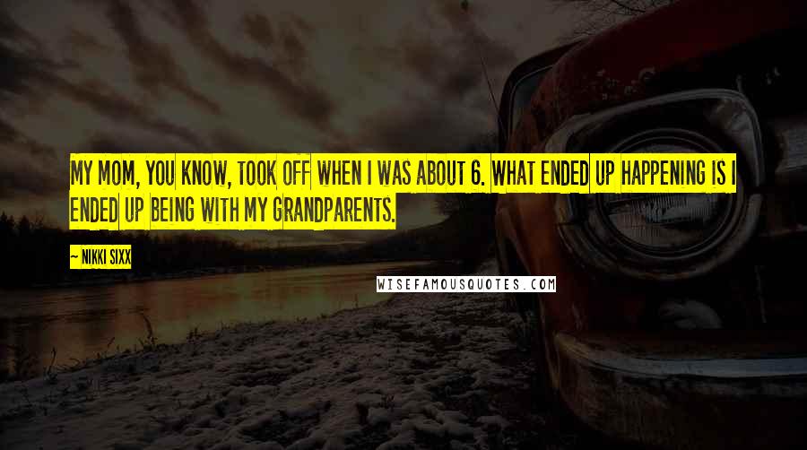 Nikki Sixx Quotes: My mom, you know, took off when I was about 6. What ended up happening is I ended up being with my grandparents.