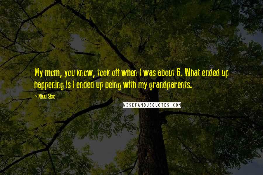 Nikki Sixx Quotes: My mom, you know, took off when I was about 6. What ended up happening is I ended up being with my grandparents.