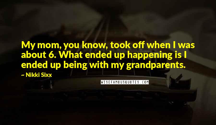 Nikki Sixx Quotes: My mom, you know, took off when I was about 6. What ended up happening is I ended up being with my grandparents.