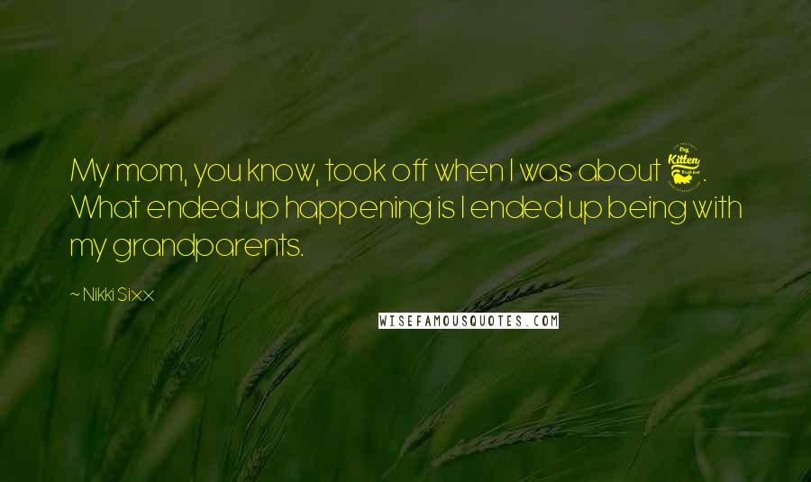 Nikki Sixx Quotes: My mom, you know, took off when I was about 6. What ended up happening is I ended up being with my grandparents.