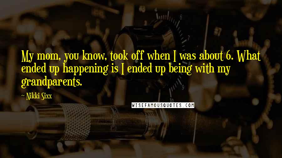 Nikki Sixx Quotes: My mom, you know, took off when I was about 6. What ended up happening is I ended up being with my grandparents.