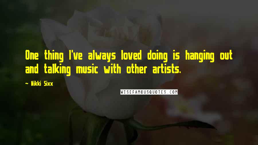 Nikki Sixx Quotes: One thing I've always loved doing is hanging out and talking music with other artists.