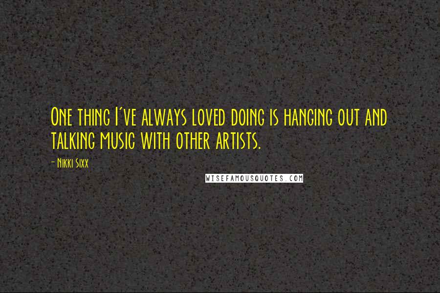 Nikki Sixx Quotes: One thing I've always loved doing is hanging out and talking music with other artists.