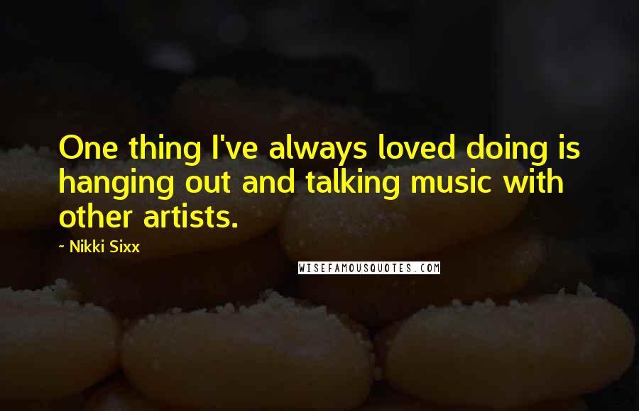 Nikki Sixx Quotes: One thing I've always loved doing is hanging out and talking music with other artists.