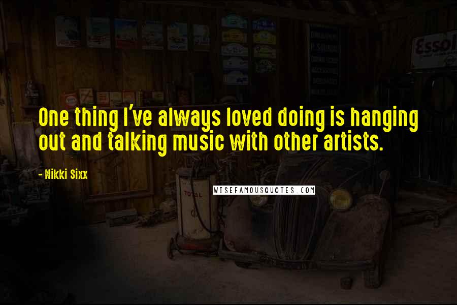 Nikki Sixx Quotes: One thing I've always loved doing is hanging out and talking music with other artists.