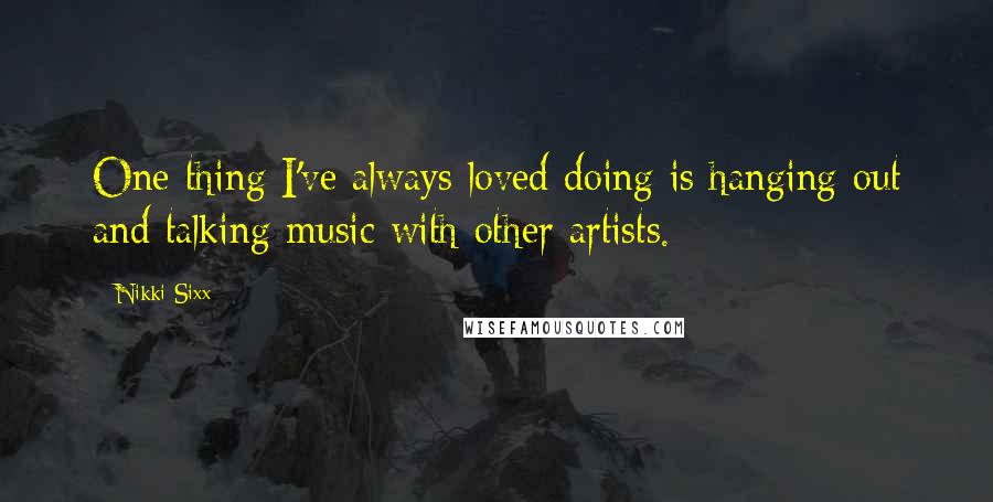 Nikki Sixx Quotes: One thing I've always loved doing is hanging out and talking music with other artists.