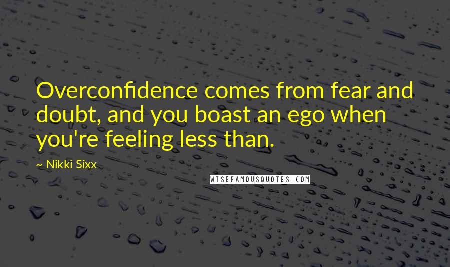 Nikki Sixx Quotes: Overconfidence comes from fear and doubt, and you boast an ego when you're feeling less than.
