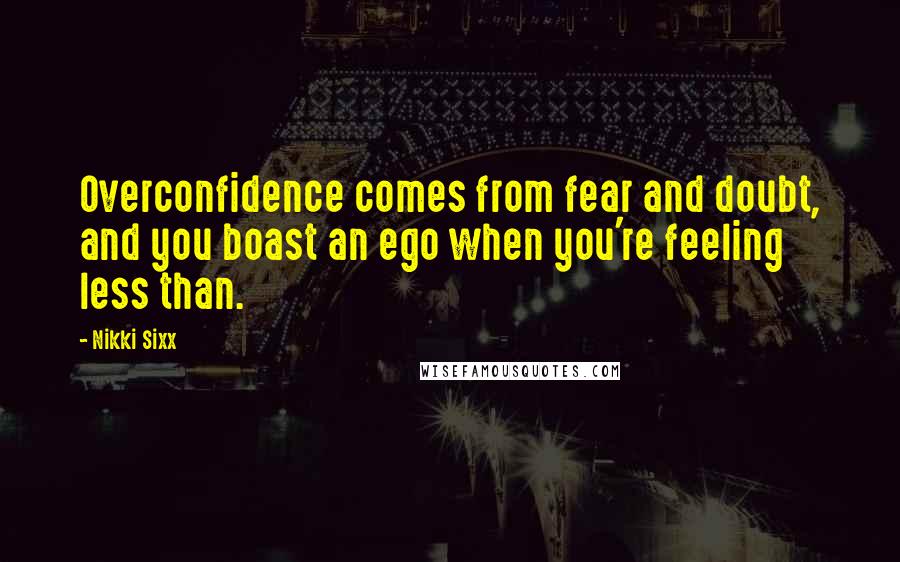 Nikki Sixx Quotes: Overconfidence comes from fear and doubt, and you boast an ego when you're feeling less than.