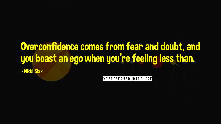 Nikki Sixx Quotes: Overconfidence comes from fear and doubt, and you boast an ego when you're feeling less than.