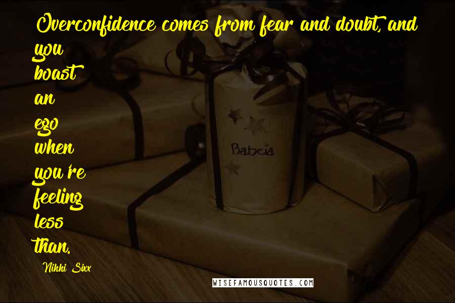 Nikki Sixx Quotes: Overconfidence comes from fear and doubt, and you boast an ego when you're feeling less than.