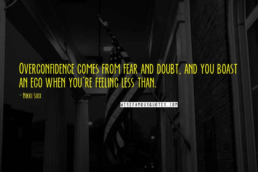 Nikki Sixx Quotes: Overconfidence comes from fear and doubt, and you boast an ego when you're feeling less than.