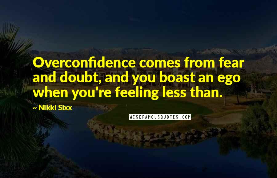 Nikki Sixx Quotes: Overconfidence comes from fear and doubt, and you boast an ego when you're feeling less than.