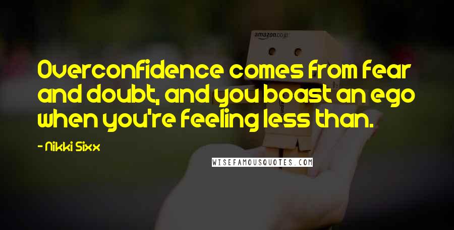 Nikki Sixx Quotes: Overconfidence comes from fear and doubt, and you boast an ego when you're feeling less than.