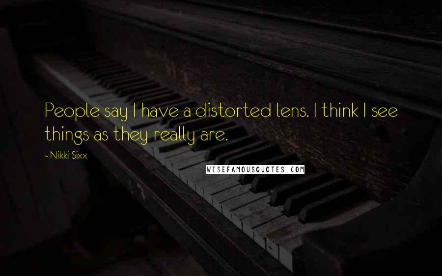 Nikki Sixx Quotes: People say I have a distorted lens. I think I see things as they really are.