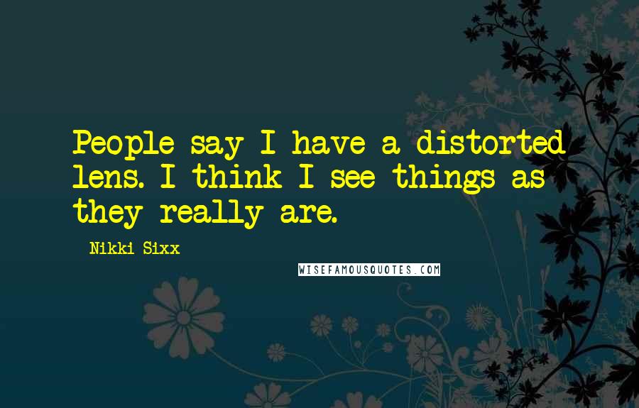 Nikki Sixx Quotes: People say I have a distorted lens. I think I see things as they really are.