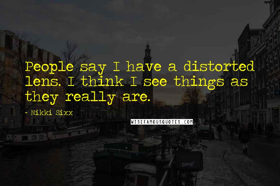 Nikki Sixx Quotes: People say I have a distorted lens. I think I see things as they really are.