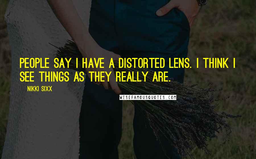 Nikki Sixx Quotes: People say I have a distorted lens. I think I see things as they really are.