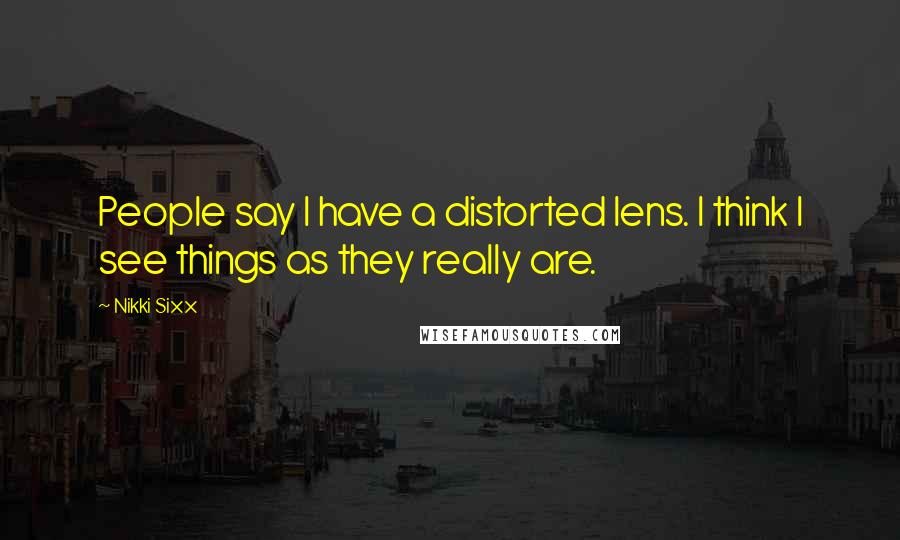 Nikki Sixx Quotes: People say I have a distorted lens. I think I see things as they really are.