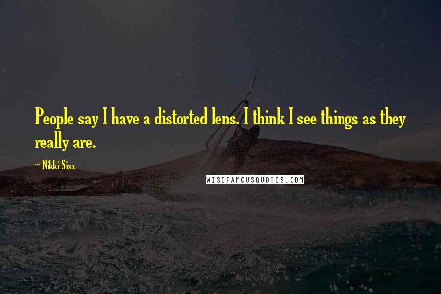 Nikki Sixx Quotes: People say I have a distorted lens. I think I see things as they really are.