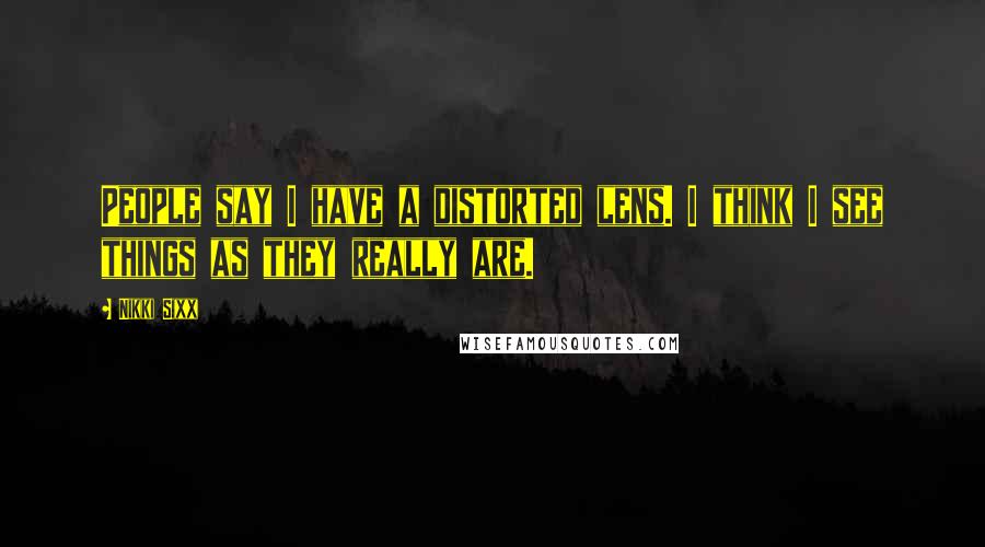 Nikki Sixx Quotes: People say I have a distorted lens. I think I see things as they really are.