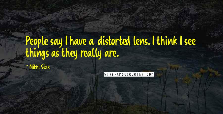 Nikki Sixx Quotes: People say I have a distorted lens. I think I see things as they really are.