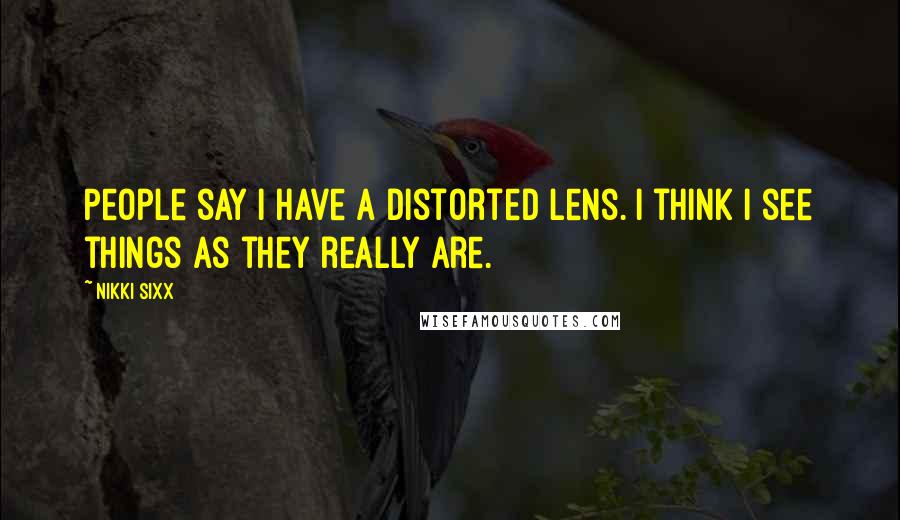 Nikki Sixx Quotes: People say I have a distorted lens. I think I see things as they really are.