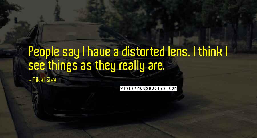 Nikki Sixx Quotes: People say I have a distorted lens. I think I see things as they really are.