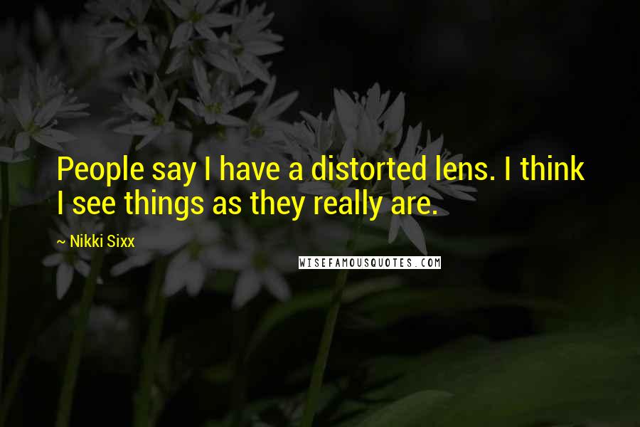 Nikki Sixx Quotes: People say I have a distorted lens. I think I see things as they really are.