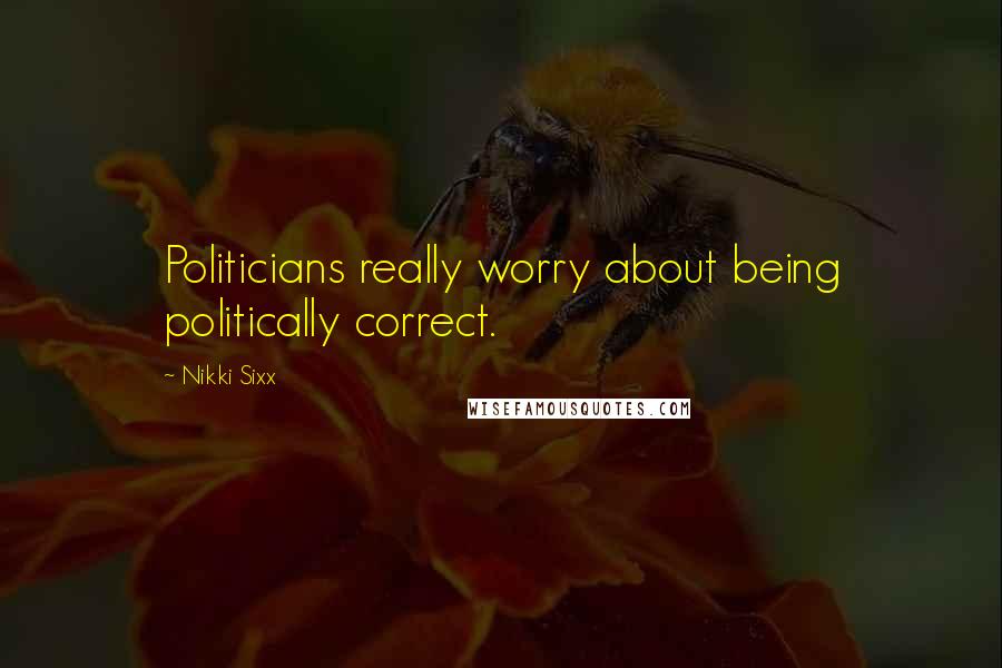 Nikki Sixx Quotes: Politicians really worry about being politically correct.