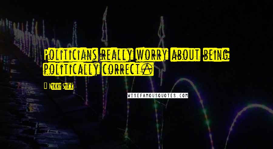 Nikki Sixx Quotes: Politicians really worry about being politically correct.