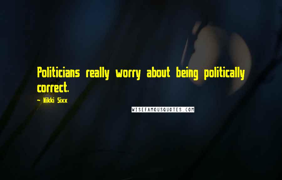 Nikki Sixx Quotes: Politicians really worry about being politically correct.