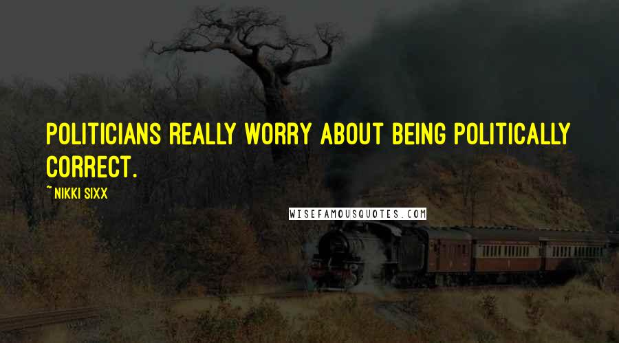 Nikki Sixx Quotes: Politicians really worry about being politically correct.