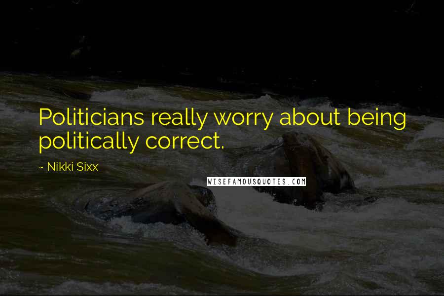 Nikki Sixx Quotes: Politicians really worry about being politically correct.