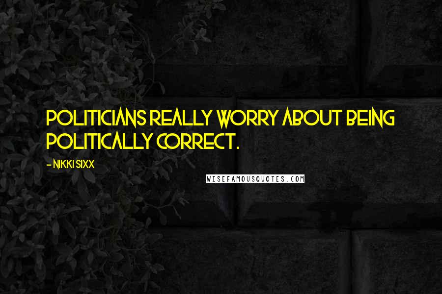 Nikki Sixx Quotes: Politicians really worry about being politically correct.