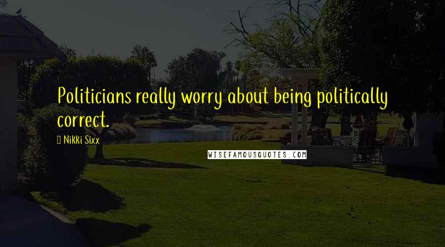 Nikki Sixx Quotes: Politicians really worry about being politically correct.