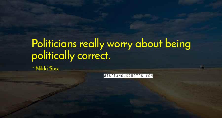 Nikki Sixx Quotes: Politicians really worry about being politically correct.