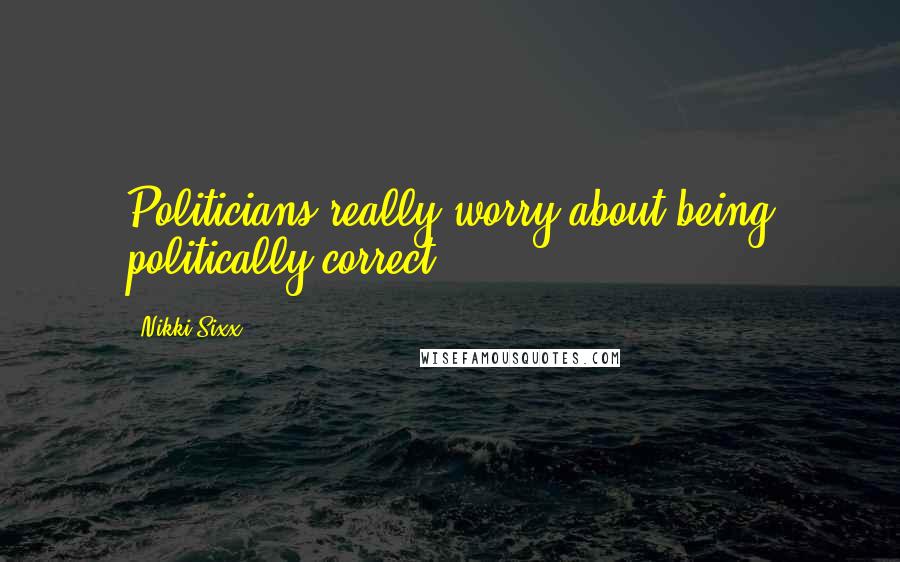 Nikki Sixx Quotes: Politicians really worry about being politically correct.