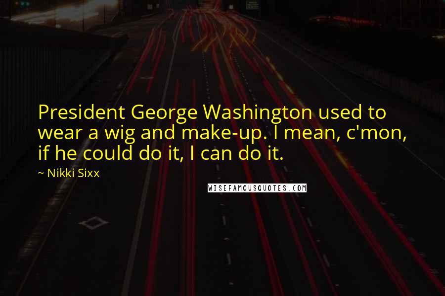 Nikki Sixx Quotes: President George Washington used to wear a wig and make-up. I mean, c'mon, if he could do it, I can do it.